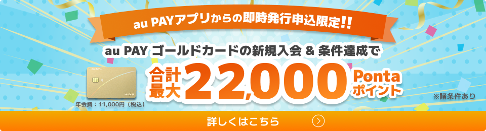 au PAYアプリからの即時発行申込限定！！au PAY ゴールドカードの新規入会&条件達成で合計最大22,000Pontaポイント 年会費:11,000円(税込) ※諸条件あり 詳しくはこちら