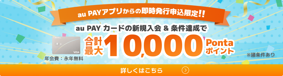 au PAYアプリからの即時発行申込限定！！au PAY カードの新規入会&条件達成で合計最大10,000Pontaポイント 年会費:永年無料 ※諸条件あり 詳しくはこちら