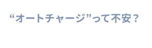 “オートチャージ”って不安？