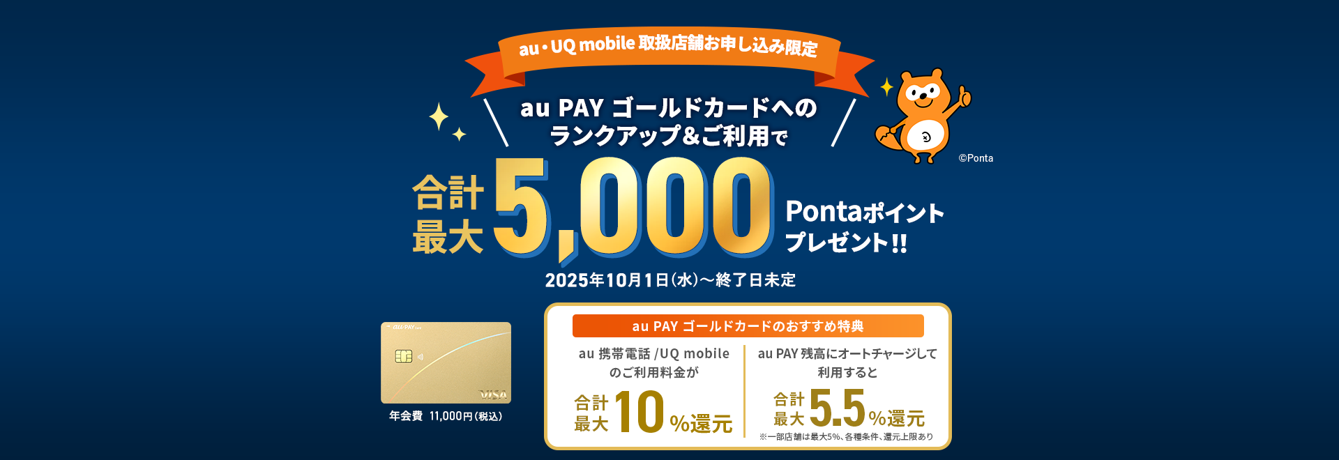 【au・UQ mobile取扱店舗お申し込み限定】au PAY ゴールドカードへのランクアップ&ご利用で合計最大5,000Pontaポイントプレゼント！！ 2025年10月1日（水）〜終了日未定 年会費11,000円（税込）