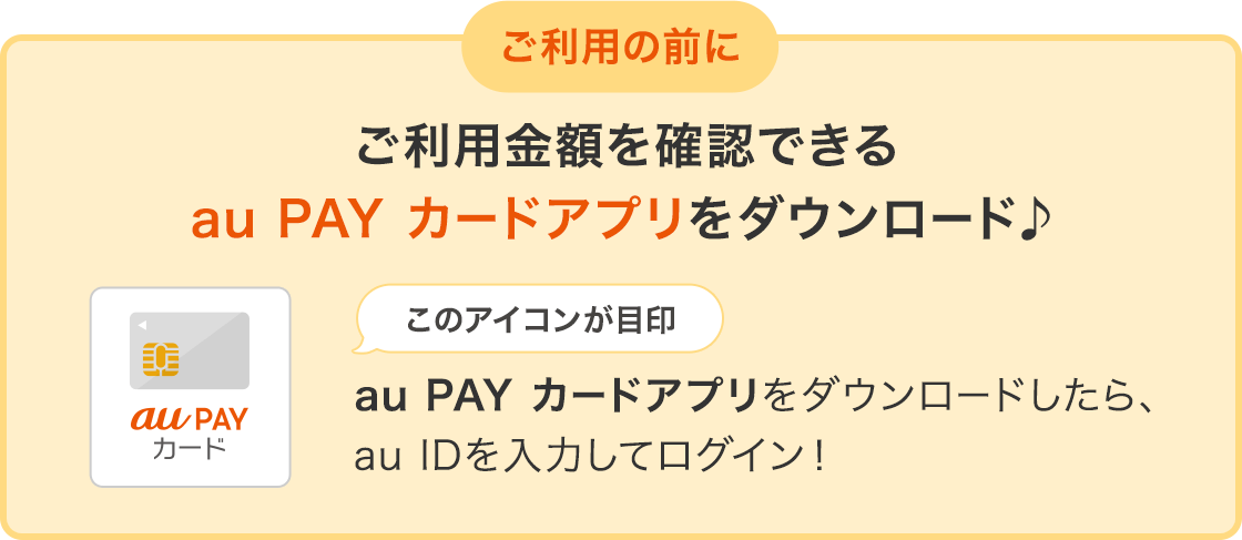 ご利用の前に ご利用金額を確認できるau PAY カードアプリをダウンロード au PAY カードアプリをダウンロードしたら、au IDを入力してログイン！