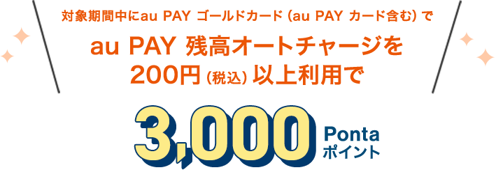 対象期間中にau PAY ゴールドカード（au PAY カード含む）でau PAY 残高オートチャージを200円（税込）以上利用で3,000Pontaポイント