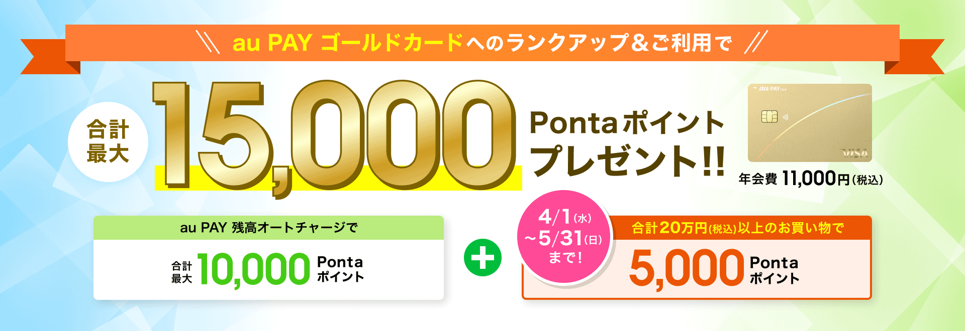 au PAY ゴールドカードへのランクアップ＆ご利用で合計最大15,000Pontaポイントプレゼント！！ 年会費11,000円（税込） au PAY 残高オートチャージで合計最大10,000Pontaポイント＋合計20万円（税込）以上のお買い物で5,000Pontaポイント 4/1（水）～5/31（日）まで！