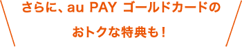 さらに、au PAY ゴールドカードのおトクな特典も！