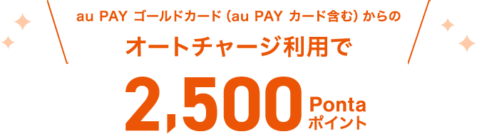 au PAY ゴールドカード（au PAY カード含む）からのオートチャージ利用で2,500Ponta