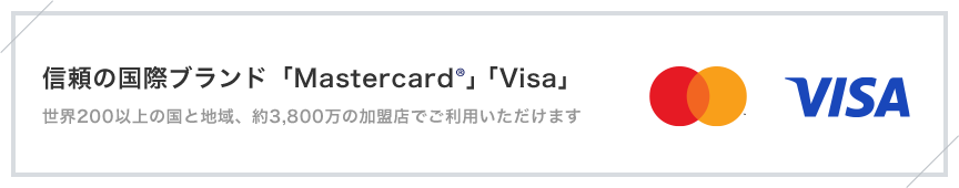 信頼の国際ブランド「Mastercard®」「Visa」 世界200以上の国と地域、約3,800万の加盟店でご利用いただけます