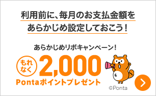 利用前に、毎月のお支払金額をあらかじめ設定しておこう！ あらかじめリボキャンペーン！ もれなく2,000Pontaポイントプレゼント