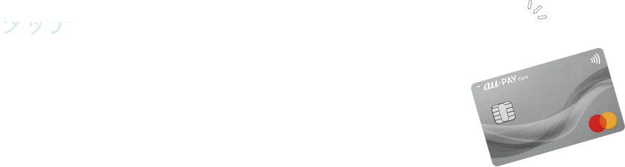 タッチ決済搭載 サインや暗証番号の入力が不要となり、カードを決済端末にかざすだけでスピーディーにお支払いが完了。※お支払金額によっては、暗証番号を入力するか、サインが必要となる場合があります。