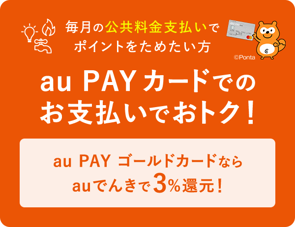 毎月の公共料金支払いでポイントをためたい方 au PAY カードでのお支払いでおトク！ au PAY ゴールドカードならauでんきで3%還元！