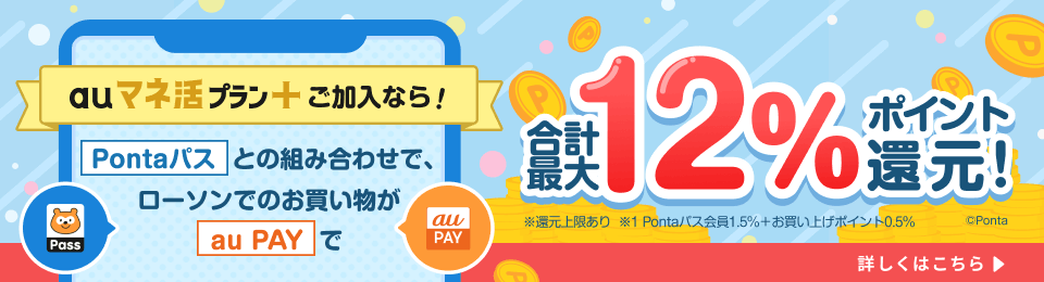 au マネ活プラン+ ご加入なら！ Pontaパスとの組み合わせで、ローソンでのお買い物がau PAYで合計最大12%ポイント還元！ ※還元上限あり ※1 Pontaパス会員1.5% + お買い上げポイント0.5% 詳しくはこちら