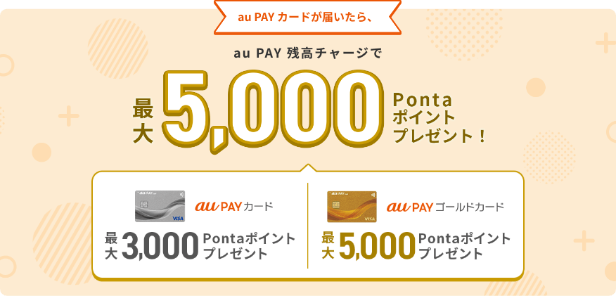 au PAY カードが届いたら、au PAY 残高チャージで最大5,000Pontaポイントプレゼント！ au PAY カード 最大3,000Pontaポイントプレゼント au PAY ゴールドカード 最大5,000Pontaポイントプレゼント