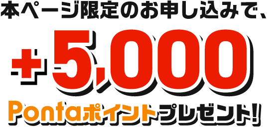 本ページ限定のお申し込みで、+5,000Pontaポイントプレゼント！