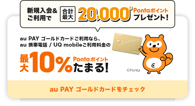 新規入会&ご利用で合計最大15,000Pontaポイントプレゼント！ au PAY ゴールドカードご利用なら、au 携帯電話 / UQ mobileご利用料金の最大10%Pontaポイントたまる！ au PAY ゴールドカードをチェック