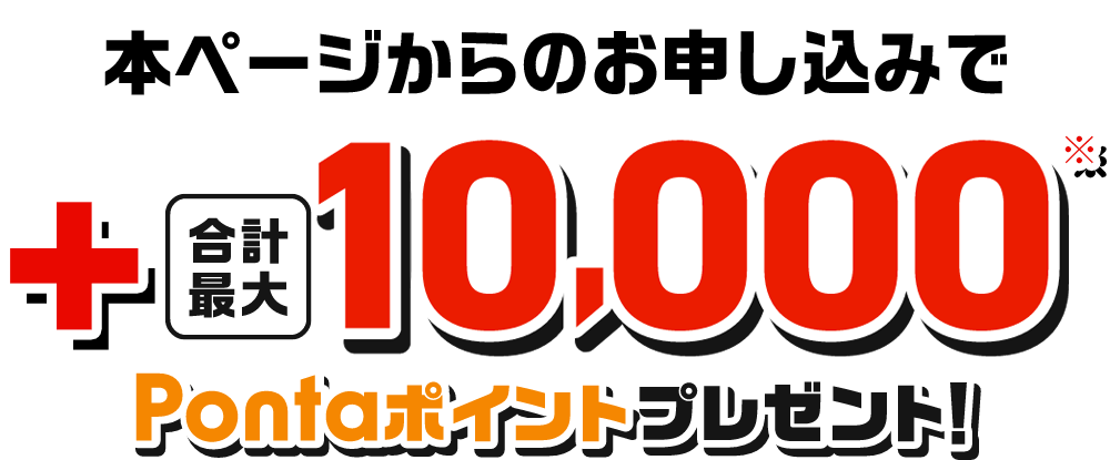 本ページからのお申し込みで、合計最大+10,000Pontaポイントプレゼント！