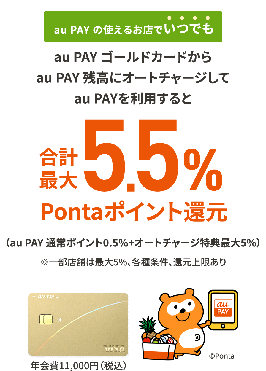 au PAY の使えるお店でいつでも au PAY ゴールドカードからau PAY 残高にオートチャージしてau PAYを利用すると合計最大5.5%Pontaポイント還元 ※一部店舗は最大5％、各種条件、還元上限あり