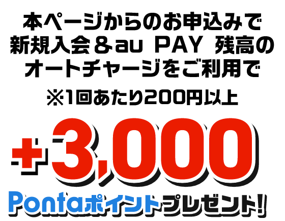さらに、本ページからのお申し込みで新規入会&au PAY 残高のオートチャージをご利用で ※1回あたり200円以上 3,000Pontaポイントプレゼント！