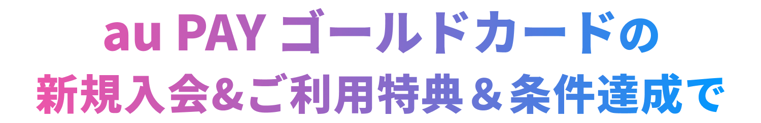au PAY ゴールドカードの新規入会&ご利用特典&条件達成で