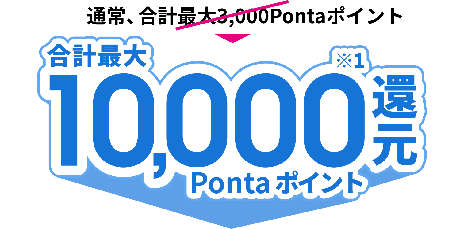 通常、合計最大3,000Pontaポイント 合計最大10,000※1Ponta ポイント還元