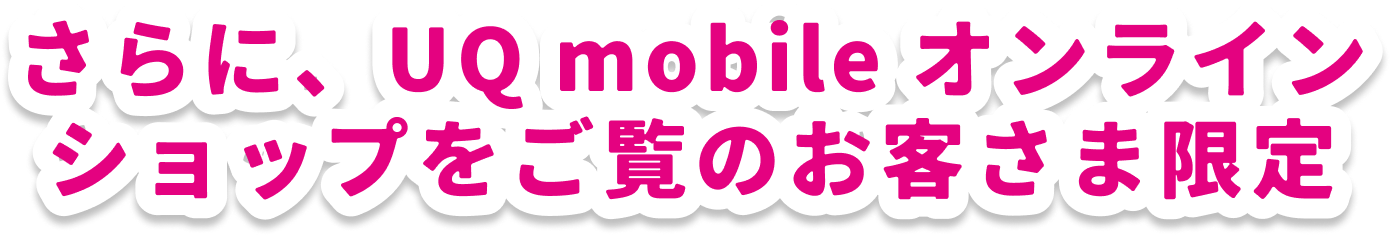 さらにUQ mobileオンラインショップをご覧のお客さま限定