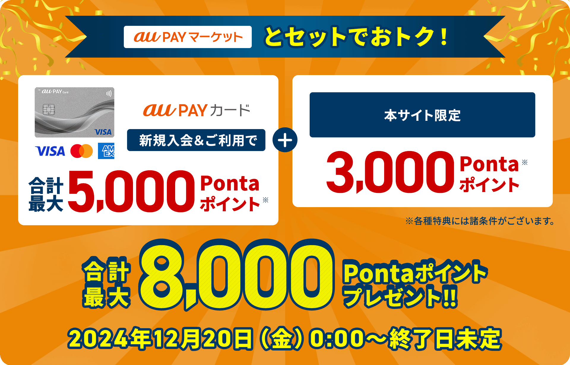 au PAY マーケットとセットでおトク！ au PAY カード 新規入会&ご利用で最大5,000Pontaポイント※ + 本サイト限定 3,000Pontaポイント※ 合計最大8,000Pontaポイントプレゼント！ ※各種特典には諸条件がございます。2024年12月20日（金）0:00〜終了日未定