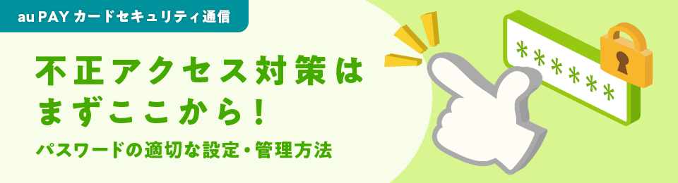 au PAY カードセキュリティ通信 不正アクセス対策はまずここから！パスワードの適切な設定・管理方法