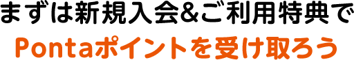 まずは新規入会&ご利用特典で Pontaポイントを受け取ろう