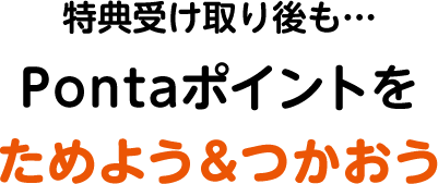 特典受け取り後もPontaポイントをためよう&つかおう