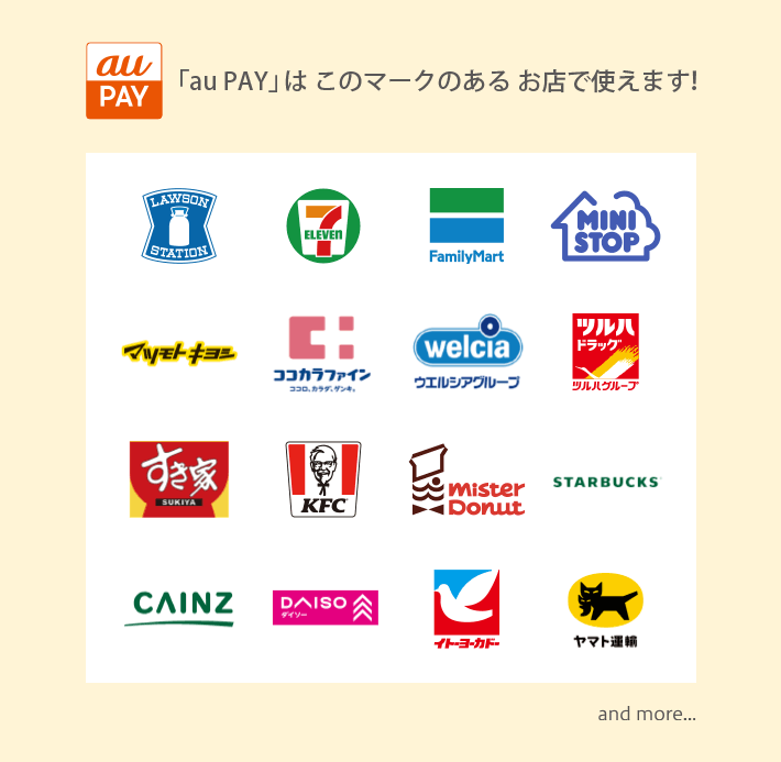 「au PAY」はこのマークのあるお店で使えます！ LAWSON セブンイレブン FamilyMart MINISTOP マツモトキヨシ ココカラファイン welciaウエルシアグループ ツルハドラッグ すき家 KFC MisterDonut STARBUCKS CAINZ ダイソー イトーヨーカドー ヤマト運輸 and more...