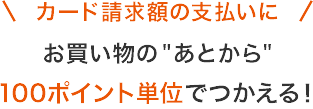 カード請求額の支払いに お買い物のあとから100ポイント単位でつかえる!
