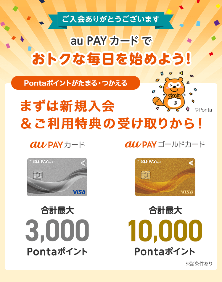 ご入会ありがとうございます au PAY カードでおトクな毎日を始めよう！Pontaポイントがたまる・つかえる 合計最大3,000Pontaポイント 合計最大10,000Pontaポイント