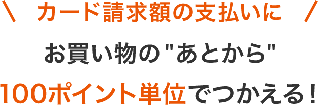 カード請求額の支払いに お買い物のあとから100ポイント単位でつかえる!