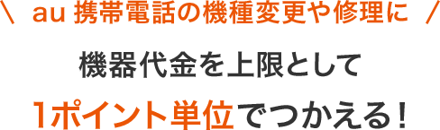 au 携帯電話の機種変更や修理に 機器代金として1ポイント単位でつかえる!