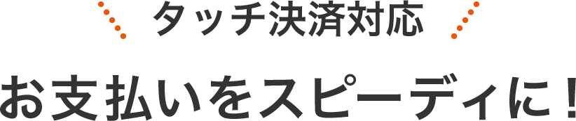 タッチ決済対応 お支払いをスピーディに！