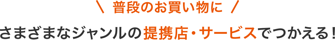 普段のお買い物に さまざまなジャンルの提携店・サービスでつかえる！