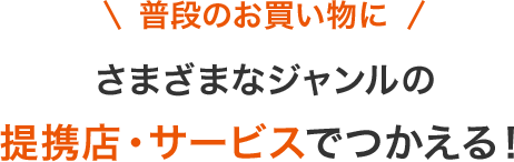 普段のお買い物に さまざまなジャンルの提携店・サービスでつかえる！