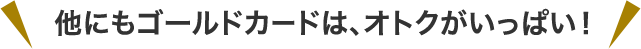他にもゴールドカードは、オトクがいっぱい!