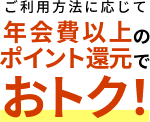 ご利用方法に応じて年会費以上のポイント還元でおトク！