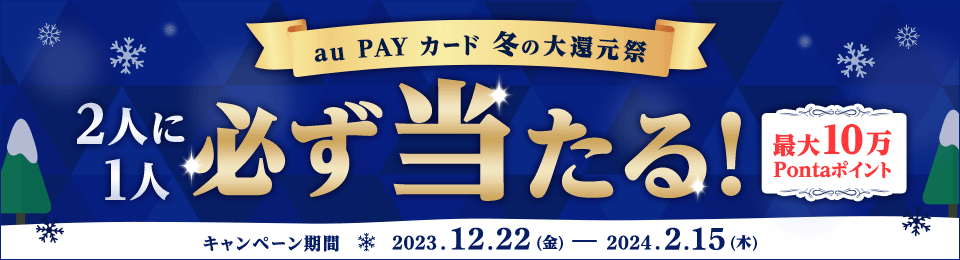 au PAY カード 冬の大還元祭 2人に1人必ず当たる！ 最大10万Pontaポイント キャンペーン期間2023.12.22（金）ー 2024.2.15（木）