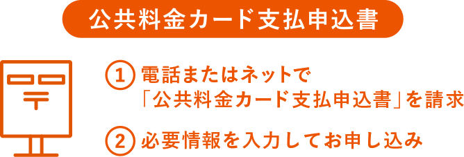公共料金カード支払申込書 1.電話またはネットで「公共料金カード支払申込書」を請求 2.必要情報を入力してお申し込み