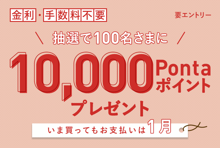 抽選で100名さまに10,000Pontaポイントプレゼント いま買ってもお支払いは1月 金利・手数料不要 要エントリー