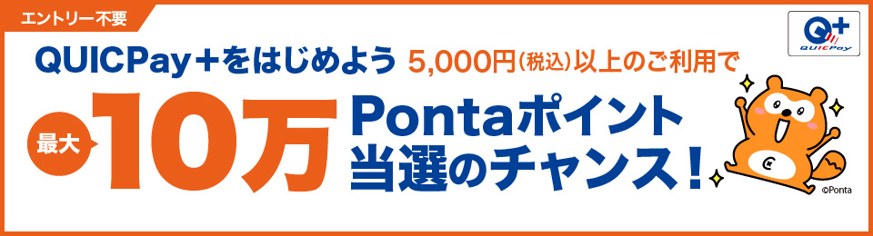 エントリー要 QUICPay＋をはじめよう 5,000円（税込）以上のご利用で最大10万Pontaポイント当選のチャンス！