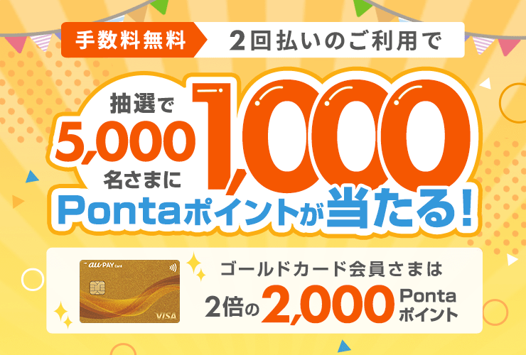 手数料無料 抽選で5,000名さまに 2回払いのご利用で1,000Pontaポイントが当たる ゴールド会員さまは2倍の2,000Pontaポイント