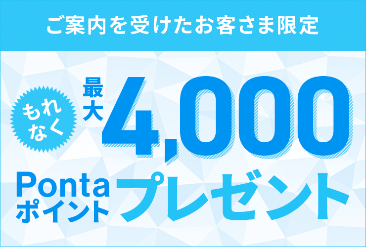 ご案内を受けたお客さま限定 もれなく最大4,000Pontaポイントプレゼント