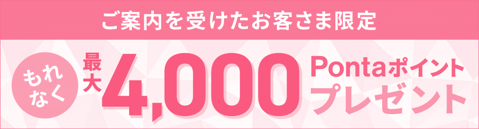 ご案内を受けたお客さま限定 もれなく最大4,000Pontaポイントプレゼント