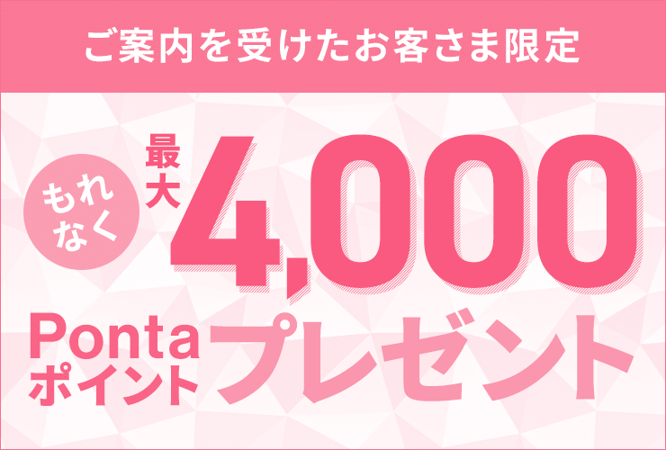 ご案内を受けたお客さま限定 もれなく最大4,000Pontaポイントプレゼント