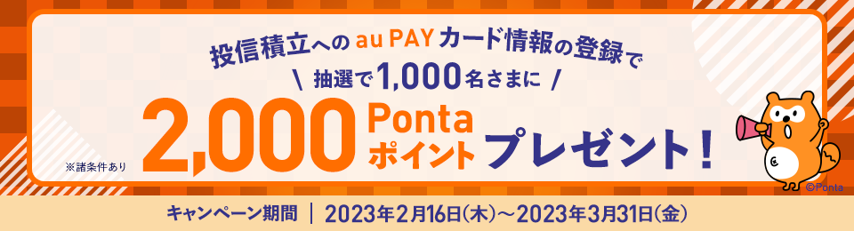 投信積立のau PAY カード情報の登録で抽選で1,000名さまに2,000Pontaポイントプレゼント キャンペーン期間:2023年2月16日(木)~2023年3月31日(金)