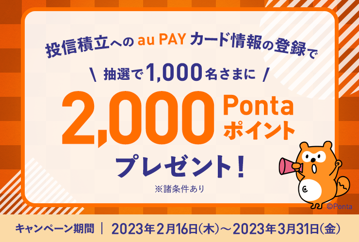 投信積立のau PAY カード情報の登録で抽選で1,000名さまに2,000Pontaポイントプレゼント キャンペーン期間:2023年2月16日(木)~2023年3月31日(金)