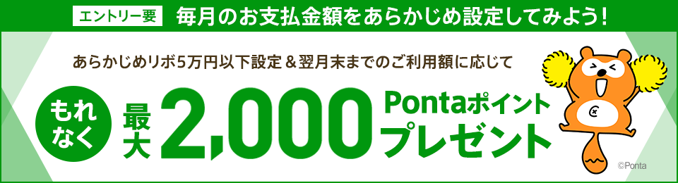 エントリー要 毎月のお支払金額をあらかじめ設定してみよう！ あらかじめリボ5万円以下設定&翌月末までのご利用額に応じてもれなく最大2,000Pontaポイントプレゼント