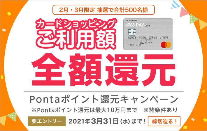 2月・3月限定 抽選で合計500名様 カードショッピングご利用額全額還元 Pontaポイント還元キャンペーン ※Pontaポイント還元は最大10万円まで ※諸条件あり 要エントリー 2021年3月31日（水）まで！ 締切迫る！