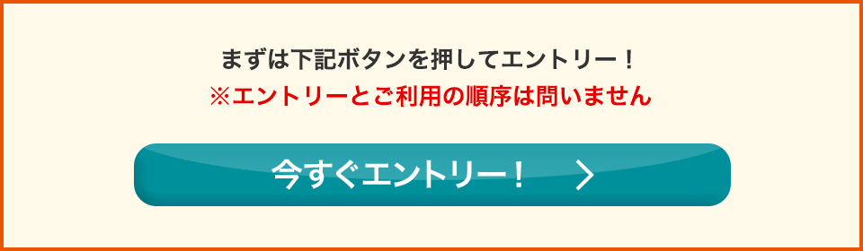 まずは下記ボタンを押してエントリー！ ※エントリーとご利用の順序は問いません 今すぐエントリー！